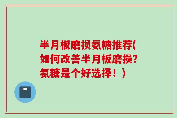 半月板磨损氨糖推荐(如何改善半月板磨损？氨糖是个好选择！)