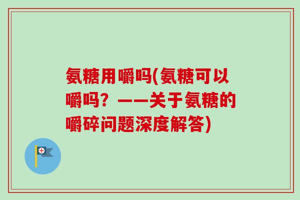 氨糖用嚼吗(氨糖可以嚼吗？——关于氨糖的嚼碎问题深度解答)
