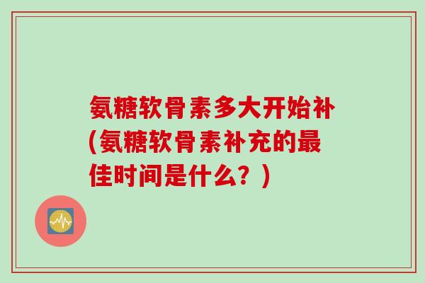 氨糖软骨素多大开始补(氨糖软骨素补充的最佳时间是什么？)