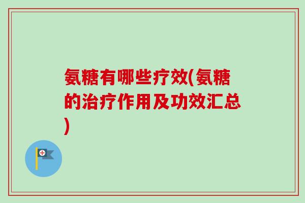 氨糖有哪些疗效(氨糖的治疗作用及功效汇总)