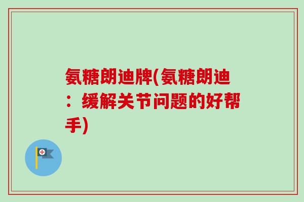 氨糖朗迪牌(氨糖朗迪：缓解关节问题的好帮手)