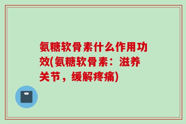 氨糖软骨素什么作用功效(氨糖软骨素：滋养关节，缓解疼痛)