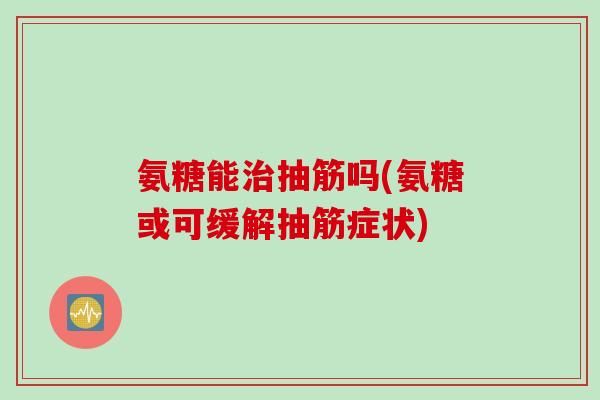氨糖能治抽筋吗(氨糖或可缓解抽筋症状)