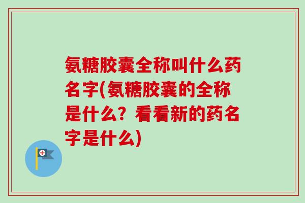 氨糖胶囊全称叫什么药名字(氨糖胶囊的全称是什么？看看新的药名字是什么)