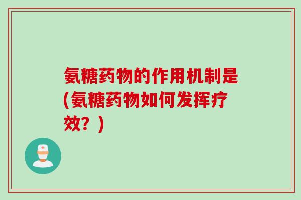 氨糖药物的作用机制是(氨糖药物如何发挥疗效？)