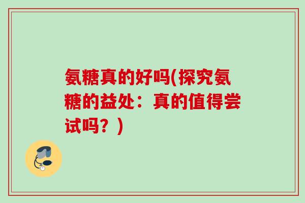 氨糖真的好吗(探究氨糖的益处：真的值得尝试吗？)