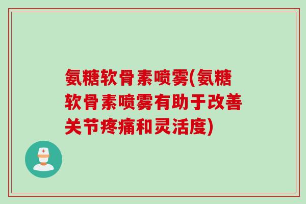 氨糖软骨素喷雾(氨糖软骨素喷雾有助于改善关节疼痛和灵活度)