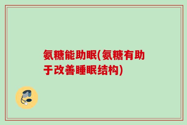 氨糖能助眠(氨糖有助于改善睡眠结构)