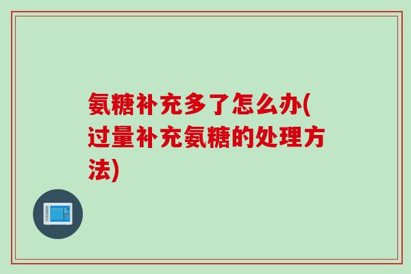 氨糖补充多了怎么办(过量补充氨糖的处理方法)