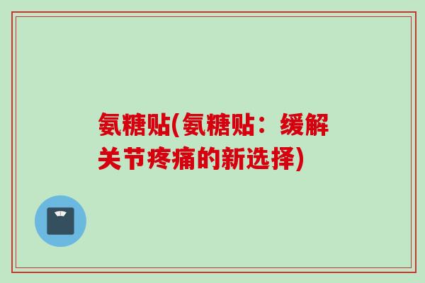 氨糖贴(氨糖贴：缓解关节疼痛的新选择)