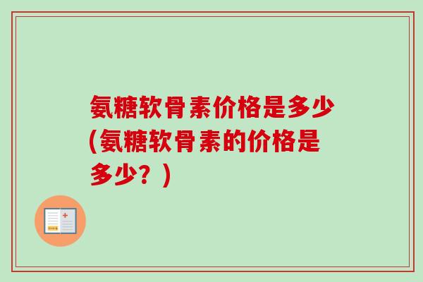 氨糖软骨素价格是多少(氨糖软骨素的价格是多少?) 氨糖软骨素价格是多少(氨糖软骨素的价格是多少?)