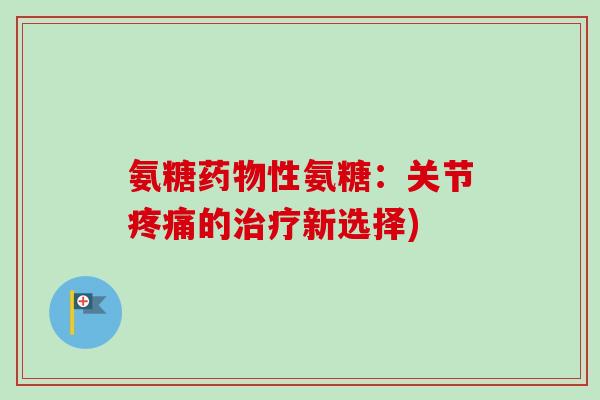 氨糖药物性氨糖：关节疼痛的治疗新选择)