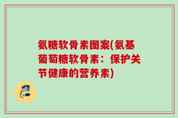 氨糖软骨素图案(氨基葡萄糖软骨素：保护关节健康的营养素)