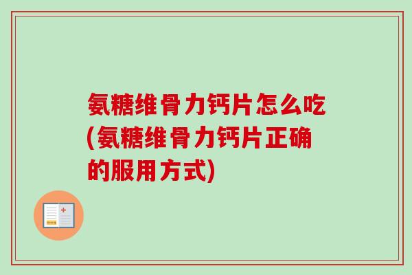 氨糖维骨力钙片怎么吃(氨糖维骨力钙片正确的服用方式)