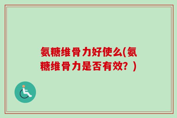 氨糖维骨力好使么(氨糖维骨力是否有效？)