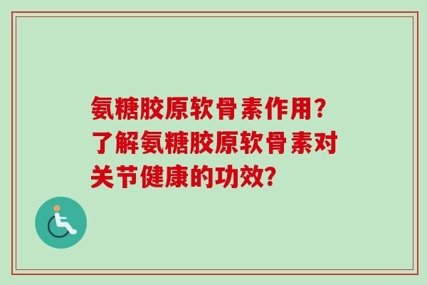 氨糖胶原软骨素作用？了解氨糖胶原软骨素对关节健康的功效？