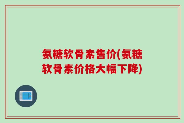 氨糖软骨素售价(氨糖软骨素价格大幅下降) 氨糖软骨素售价(氨糖软骨素价格大幅下降)