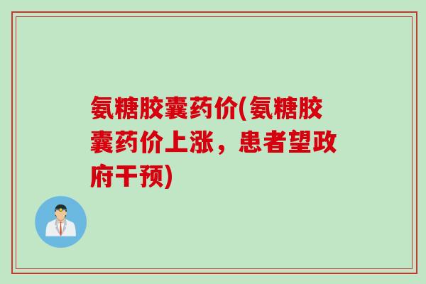 氨糖胶囊药价(氨糖胶囊药价上涨，患者望政府干预)
