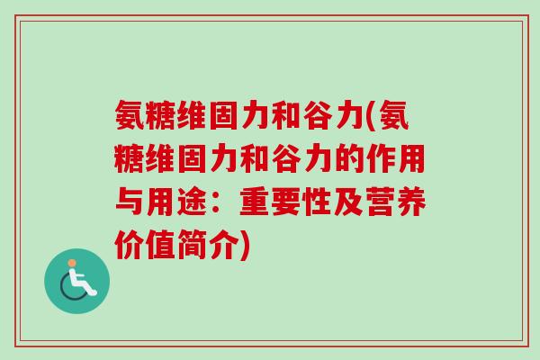 氨糖维固力和谷力(氨糖维固力和谷力的作用与用途：重要性及营养价值简介)