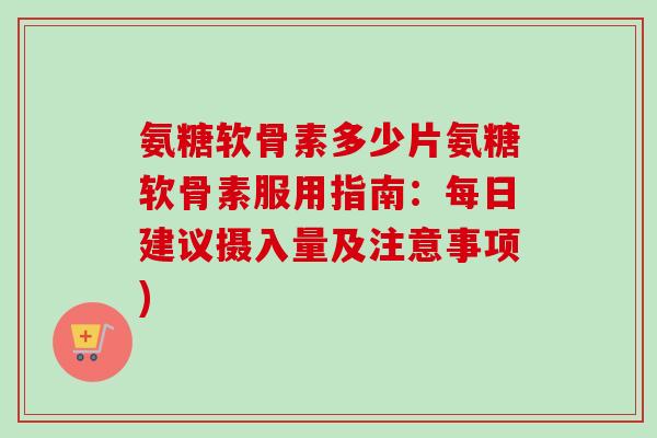 氨糖软骨素多少片氨糖软骨素服用指南：每日建议摄入量及注意事项)