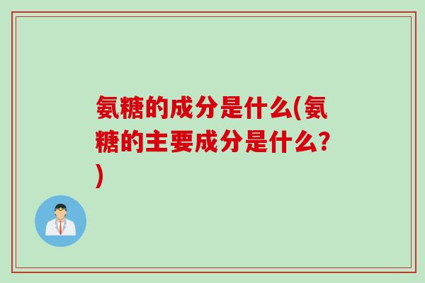 氨糖的成分是什么(氨糖的主要成分是什么？)