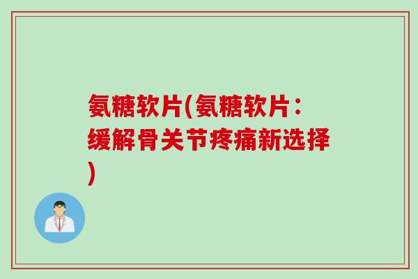 氨糖软片(氨糖软片：缓解骨关节疼痛新选择)