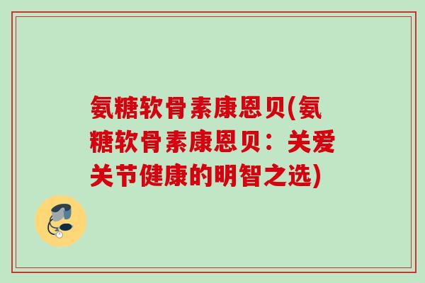 氨糖软骨素康恩贝(氨糖软骨素康恩贝：关爱关节健康的明智之选)