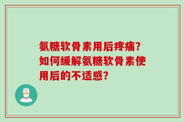 氨糖软骨素用后疼痛？如何缓解氨糖软骨素使用后的不适感？