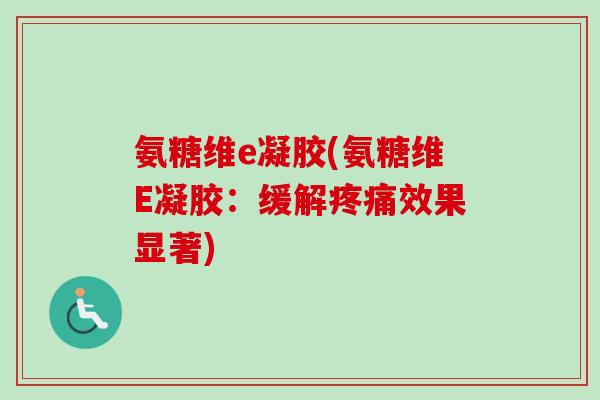 氨糖维e凝胶(氨糖维E凝胶：缓解疼痛效果显著)