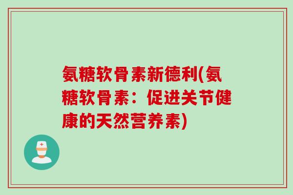 氨糖软骨素新德利(氨糖软骨素：促进关节健康的天然营养素)
