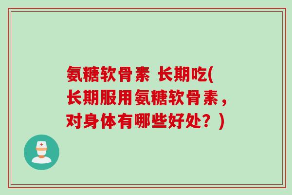氨糖软骨素 长期吃(长期服用氨糖软骨素，对身体有哪些好处？)