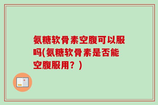 氨糖软骨素空腹可以服吗(氨糖软骨素是否能空腹服用？)