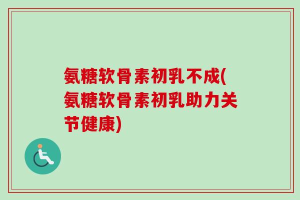 氨糖软骨素初乳不成(氨糖软骨素初乳助力关节健康)