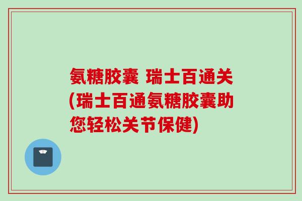 氨糖胶囊 瑞士百通关(瑞士百通氨糖胶囊助您轻松关节保健)