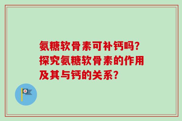 氨糖软骨素可补钙吗?探究氨糖软骨素的作用及其与钙的关系? 氨糖软骨素可补钙吗?探究氨糖软骨素的作用及其与钙的关系?