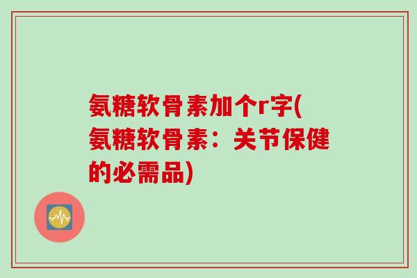 氨糖软骨素加个r字(氨糖软骨素：关节保健的必需品)