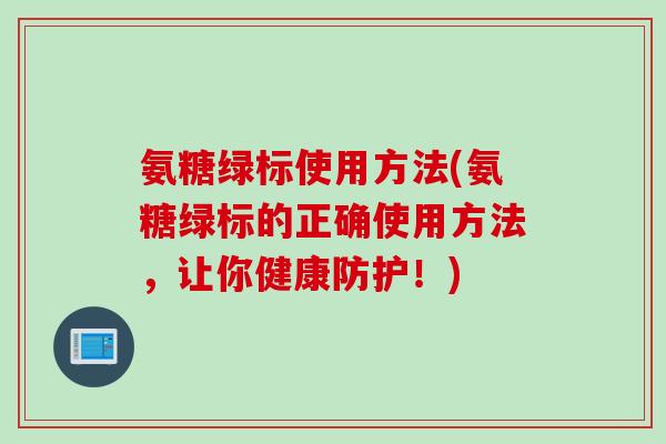 氨糖绿标使用方法(氨糖绿标的正确使用方法，让你健康防护！)