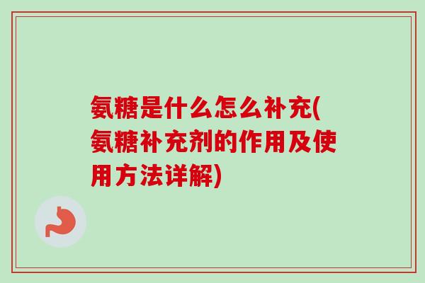 氨糖是什么怎么补充(氨糖补充剂的作用及使用方法详解)