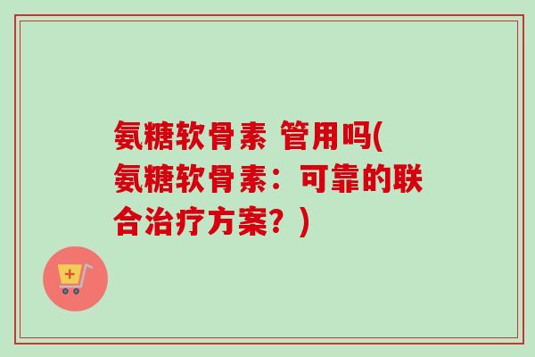 氨糖软骨素 管用吗(氨糖软骨素：可靠的联合治疗方案？)