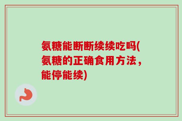 氨糖能断断续续吃吗(氨糖的正确食用方法，能停能续)