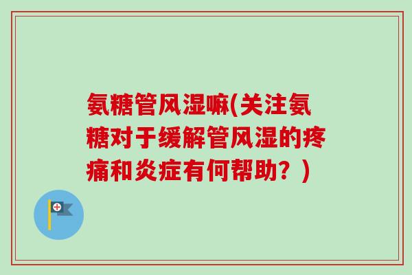 氨糖管风湿嘛(关注氨糖对于缓解管风湿的疼痛和炎症有何帮助？)