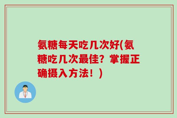 氨糖每天吃几次好(氨糖吃几次佳?掌握正确摄入方法!) 氨糖每天吃几次好(氨糖吃几次佳?掌握正确摄入方法!)