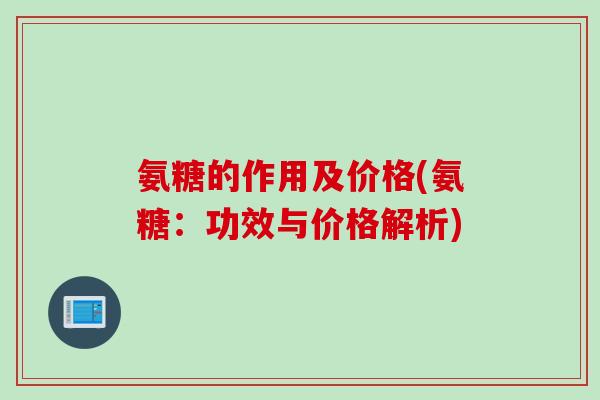 氨糖的作用及价格(氨糖:功效与价格解析) 氨糖的作用及价格(氨糖:功效与价格解析)