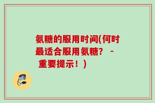 氨糖的服用时间(何时最适合服用氨糖？ - 重要提示！)
