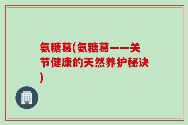 氨糖葛(氨糖葛——关节健康的天然养护秘诀)