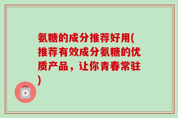 氨糖的成分推荐好用(推荐有效成分氨糖的优质产品，让你青春常驻)