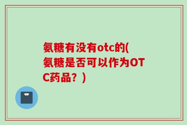 氨糖有没有otc的(氨糖是否可以作为OTC药品？)