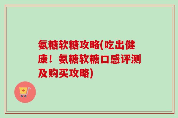 氨糖软糖攻略(吃出健康！氨糖软糖口感评测及购买攻略)