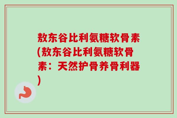 敖东谷比利氨糖软骨素(敖东谷比利氨糖软骨素：天然护骨养骨利器)