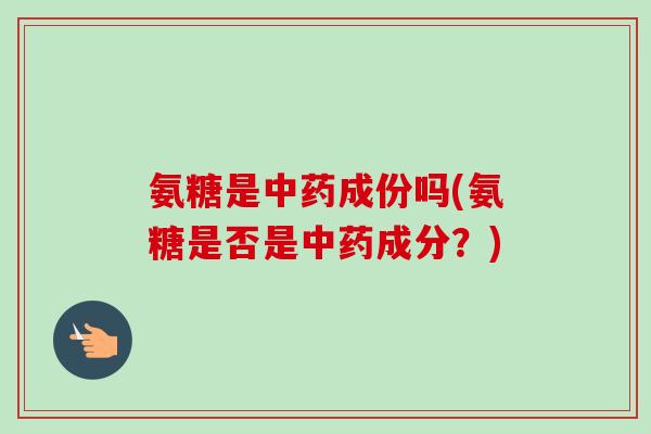 氨糖是中药成份吗(氨糖是否是中药成分？)